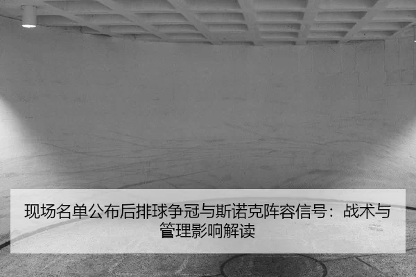 现场名单公布后排球争冠与斯诺克阵容信号：战术与管理影响解读
